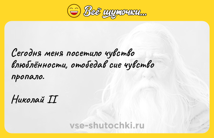 Цитата: Сегодня меня посетило чувство влюблённости, отобедав сие чувство пропало.Николай II