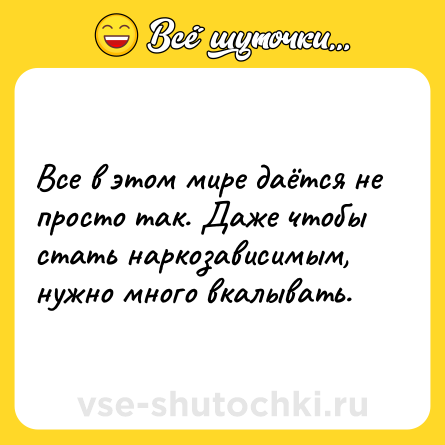Шутка: Все в этом мире даётся не просто так. Даже чтобы стать наркозависимым, нужно много вкалывать.