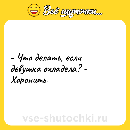 Шутка: - Что делать, если девушка охладела? - Хоронить.