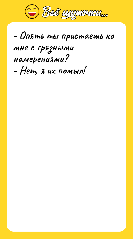 - Опять ты пристаешь ко мне с грязными намерениями?