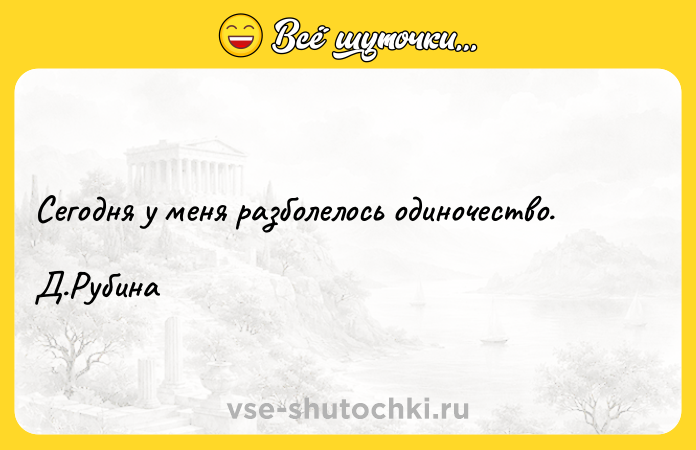 Цитата: Сегодня у меня разболелось одиночество.Д.Рубина