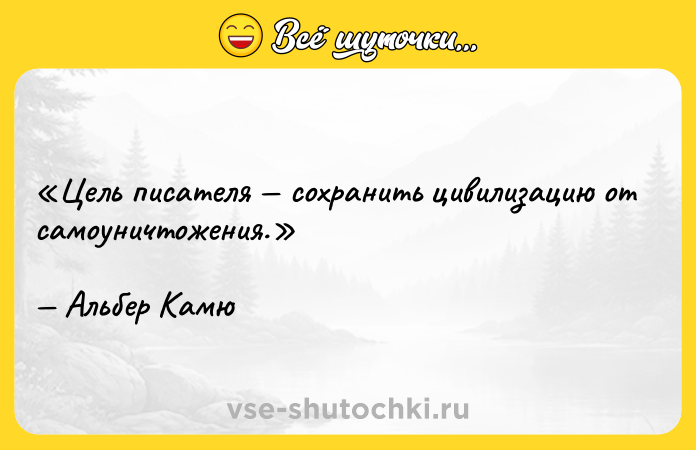 Цитата: Цель писателя сохранить цивилизацию от самоуничтожения.Альбер Камю