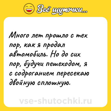 Шутка: Много лет прошло с тех пор, как я продал автомобиль. Но до сих пор, будучи пешеходом, я с содроганием пересекаю двойную сплошную.