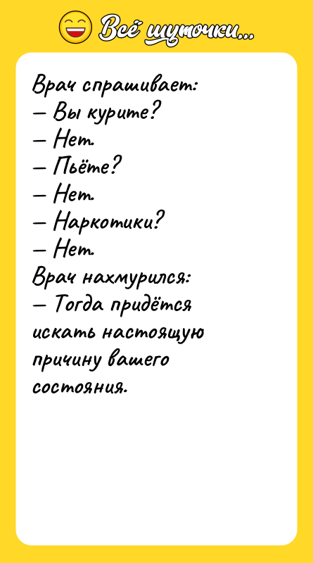 Шутка: Врач спрашивает: Вы курите? Нет. Пьёте? Нет. Наркотики? Нет.Врач нахмурился: Тогда придётся искать настоящую причину вашего состояния.
