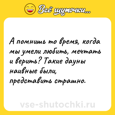 Шутка: А помнишь то время, когда мы умели любить, мечтать и верить? Такие дауны наивные были, представить страшно.