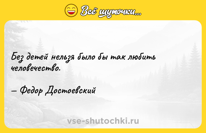 Цитата: Без детей нельзя было бы так любить человечество. Федор Достоевский