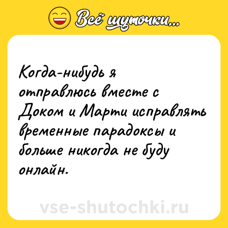 Шутка: Когда-нибудь я отправлюсь вместе с Доком и Марти исправлять временные парадоксы и больше никогда не буду онлайн.