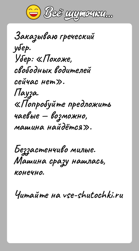 История: Заказываю греческий убер.Убер: Похоже, свободных водителей сейчас нет .Пауза. Попробуйте предложить чаевые возможно, машина найдётся .Беззастенчиво милые. Машина сразу нашлась, конечно.