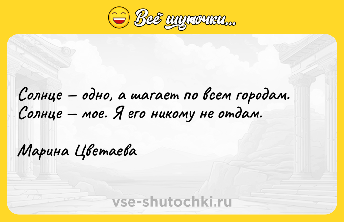 Цитата: Солнце одно, а шагает по всем городам. Солнце мое. Я его никому не отдам.Марина Цветаева