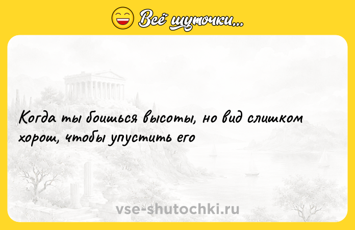 Цитата: Когда ты боишься высоты, но вид слишком хорош, чтобы упустить его