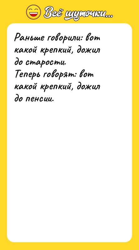 Шутка: Раньше говорили: вот какой крепкий, дожил до старости.Теперь говорят: вот какой крепкий, дожил до пенсии.