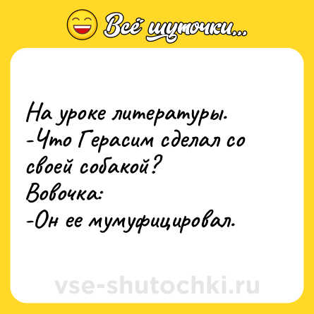 Шутка: На уроке литературы.<br>-Что Герасим сделал со своей собакой?<br>Вовочка:<br>-Он ее мумуфицировал.