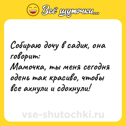 Шутка: Собираю дочу в садик, она говорит:<br>Мамочка, ты меня сегодня одень так красиво, чтобы все ахнули и сдохнули!