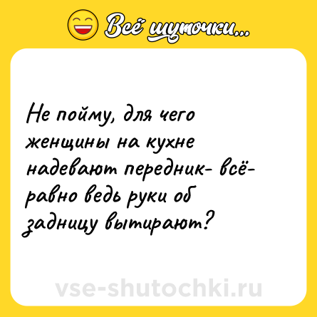 Шутка: Не пойму, для чего женщины на кухне надевают передник- всё- равно ведь руки об задницу вытирают?