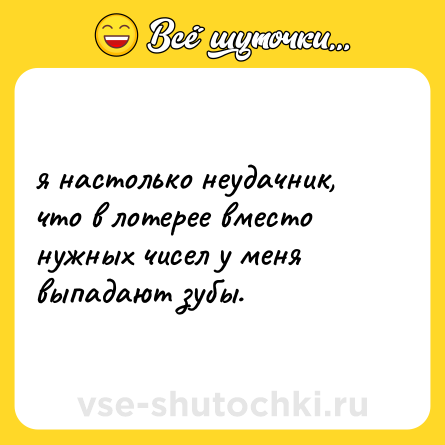 Шутка: я настолько неудачник, что в лотерее вместо нужных чисел у меня выпадают зубы.