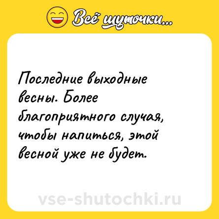 Шутка: Последние выходные весны. Более благоприятного случая, чтобы напиться, этой весной уже не будет.