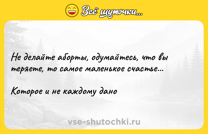 Цитата: Не делайте аборты, одумайтесь, что вы теряете, то самое маленькое счастье...Которое и не каждому дано