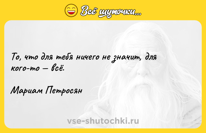 Цитата: То, что для тебя ничего не значит, для кого-то всё.Мариам Петросян