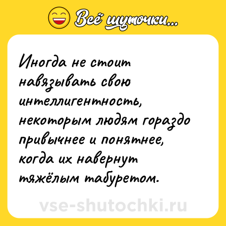 Шутка: Иногда не стоит навязывать свою интеллигентность, некоторым людям гораздо привычнее и понятнее, когда их навернут тяжёлым табуретом.