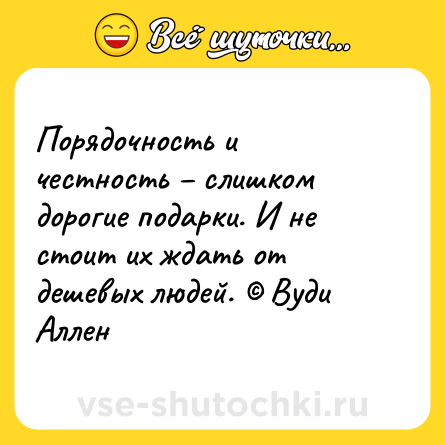 Шутка: Порядочность и честность – слишком дорогие подарки. И не стоит их ждать от дешевых людей. © Вуди Аллен