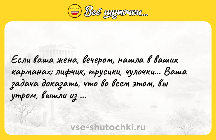 Цитата: Если ваша жена, вечером, нашла в ваших карманах: лифчик, трусики, чулочки Ваша задача доказать, что во всем этом, вы утром, вышли из дома!!! Семен Альтов