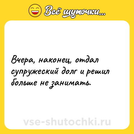 Шутка: Вчера, наконец, отдал супружеский долг и решил больше не занимать.