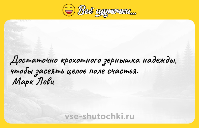 Цитата: Достаточно крохотного зернышка надежды, чтобы засеять целое поле счастья. Марк Леви