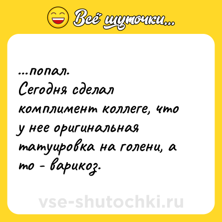 Шутка: ...попал. <br>Сегодня сделал комплимент коллеге, что у нее оригинальная татуировка на голени, а то - варикоз.