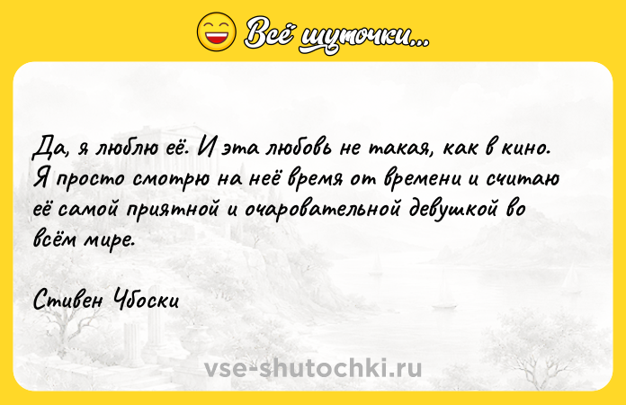 Цитата: Да, я люблю её. И эта любовь не такая, как в кино. Я просто смотрю на неё время от времени и считаю её самой приятной и очаровательной девушкой во всём мире.Стивен Чбоски