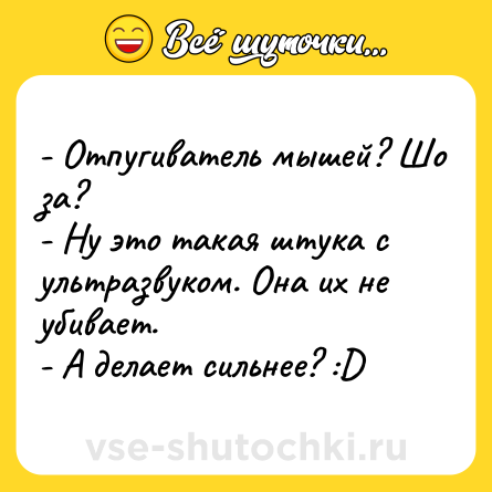 Шутка: - Отпугиватель мышей? Шо за?<br>- Ну это такая штука с ультразвуком. Она их не убивает.<br>- А делает сильнее? :D