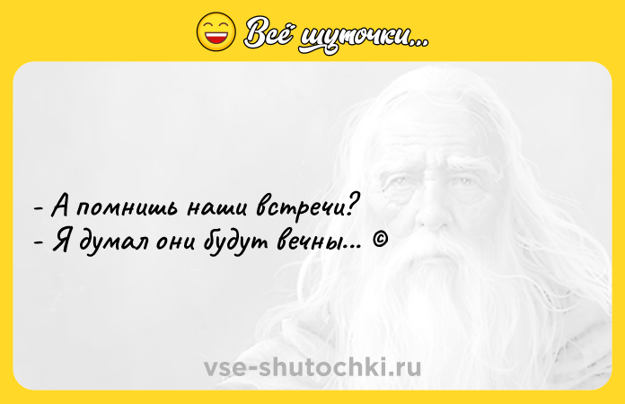 Цитата: - А помнишь наши встречи?- Я думал они будут вечны...
