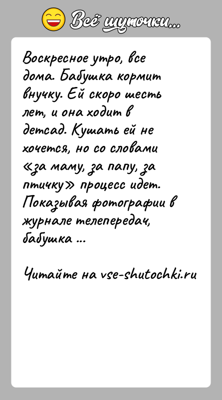 История: Воскресное утро, все дома. Бабушка кормит внучку. Ей скоро шесть лет, и она ходит в детсад. Кушать ей не хочется,