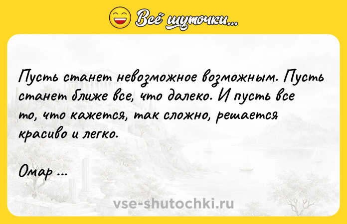 Цитата: Пусть станет невозможное возможным. Пусть станет ближе все, что далеко. И пусть все то, что кажется, так сложно, решается красиво и легко.Омар Хайям