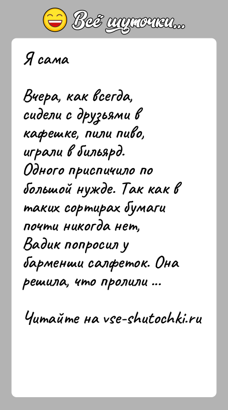 История: Я самаВчера, как всегда, сидели с друзьями в кафешке, пили пиво, играли в бильярд. Одного приспичило по большой нужде. Так