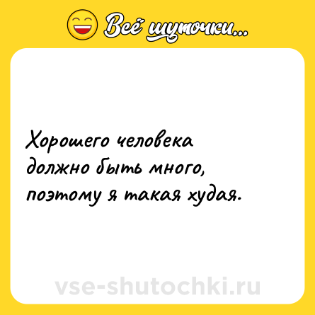 Шутка: Хорошего человека должно быть много, поэтому я такая худая.