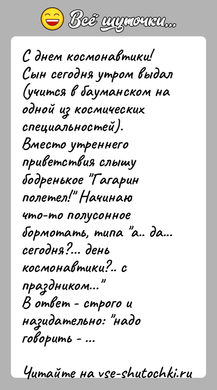История: С днем космонавтики!Сын сегодня утром выдал (учится в бауманском на одной из космическихспециальностей).Вместо утреннего приветствия слышу бодренькое Гагарин полетел! Начинаючто-то