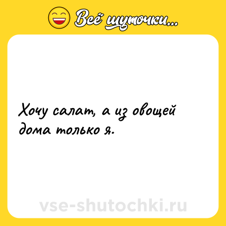 Шутка: Хочу салат, а из овощей дома только я.