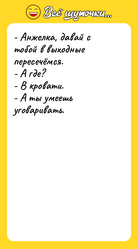 Шутка: - Анжелка, давай с тобой в выходные пересечёмся.- А где?- В кровати.- А ты умеешь уговаривать.