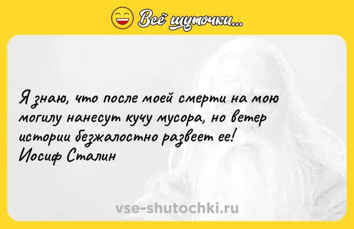Цитата: Я знаю, что после моей смерти на мою могилу нанесут кучу мусора, но ветер истории безжалостно развеет ее! Иосиф Сталин