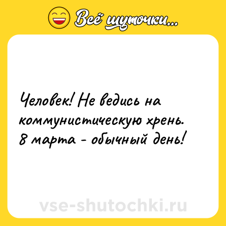 Шутка: Человек! Не ведись на коммунистическую хрень. 8 марта - обычный день!