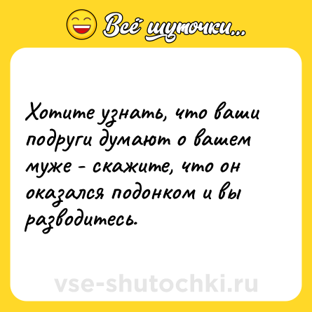 Шутка: Хотите узнать, что ваши подруги думают о вашем муже - скажите, что он оказался подонком и вы разводитесь.