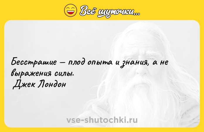 Цитата: Бесстрашие плод опыта и знания, а не выражения силы. Джек Лондон