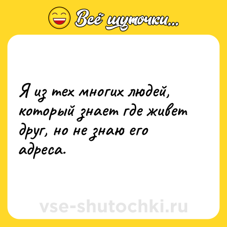 Шутка: Я из тех многих людей, который знает где живет друг, но не знаю его адреса.