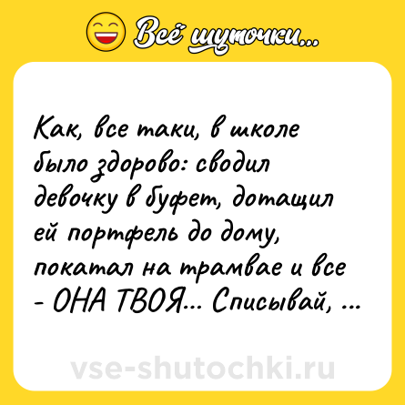 Шутка: Как, все таки, в школе было здорово: сводил девочку в буфет, дотащил ей портфель до дому, покатал на трамвае и все - ОНА ТВОЯ… Списывай, сколько хочешь…