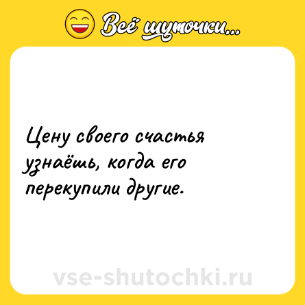 Шутка: Цену своего счастья узнаёшь, когда его перекупили другие.