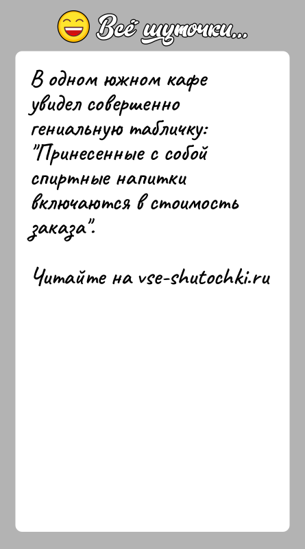 История: В одном южном кафе увидел совершенно гениальную табличку: Принесенные с собой спиртные напитки включаются в стоимость заказа .