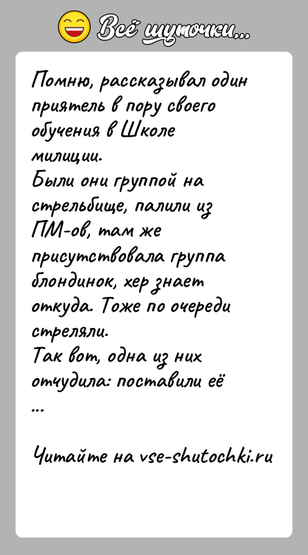 История: Помню, рассказывал один приятель в пору своего обучения в Школе милиции.Были они группой на стрельбище, палили из ПМ-ов, там же