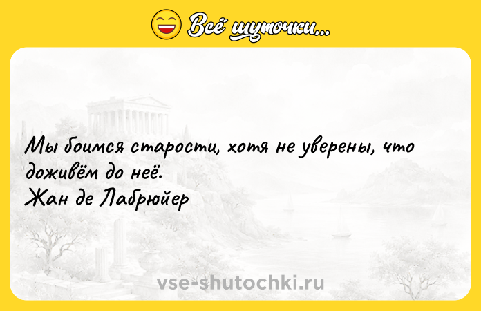 Цитата: Мы боимся старости, хотя не уверены, что доживём до неё. Жан де Лабрюйер