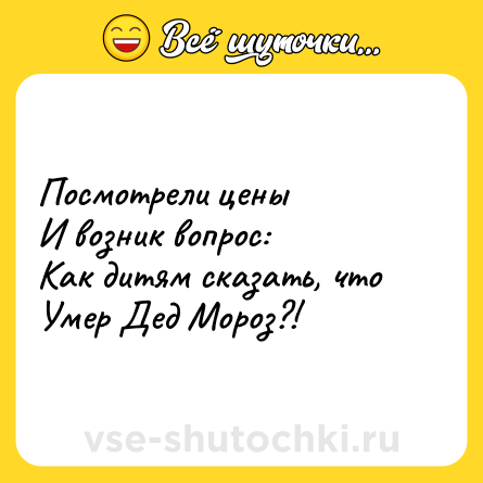Шутка: Посмотрели цены<br>И возник вопрос:<br>Как дитям сказать, что<br>Умер Дед Мороз?!