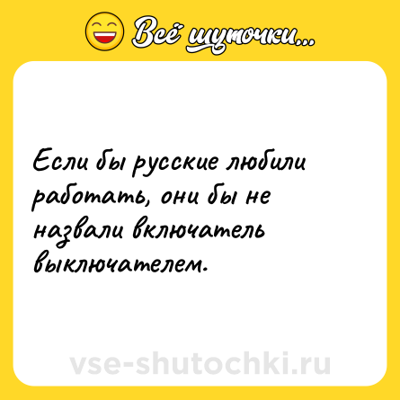 Шутка: Если бы русские любили работать, они бы не назвали включатель выключателем.